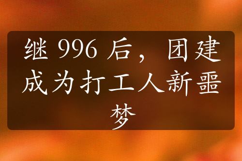 继 996 后，团建成为打工人新噩梦