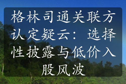 格林司通关联方认定疑云：选择性披露与低价入股风波