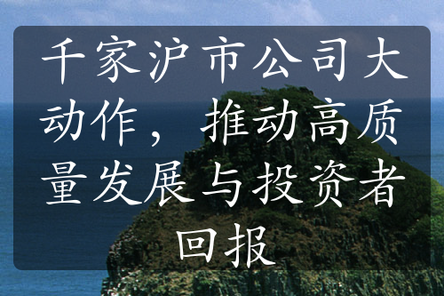 千家沪市公司大动作，推动高质量发展与投资者回报