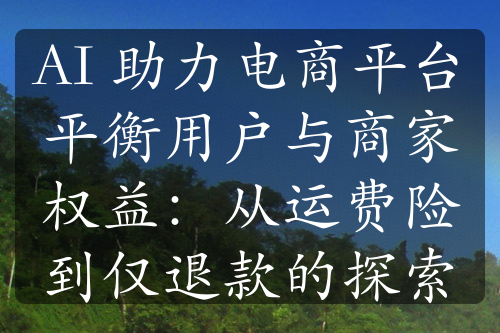 AI 助力电商平台平衡用户与商家权益：从运费险到仅退款的探索