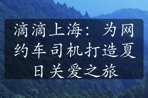 滴滴上海：为网约车司机打造夏日关爱之旅