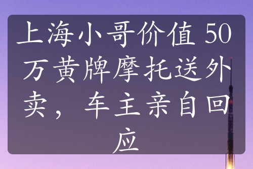 上海小哥价值 50 万黄牌摩托送外卖，车主亲自回应